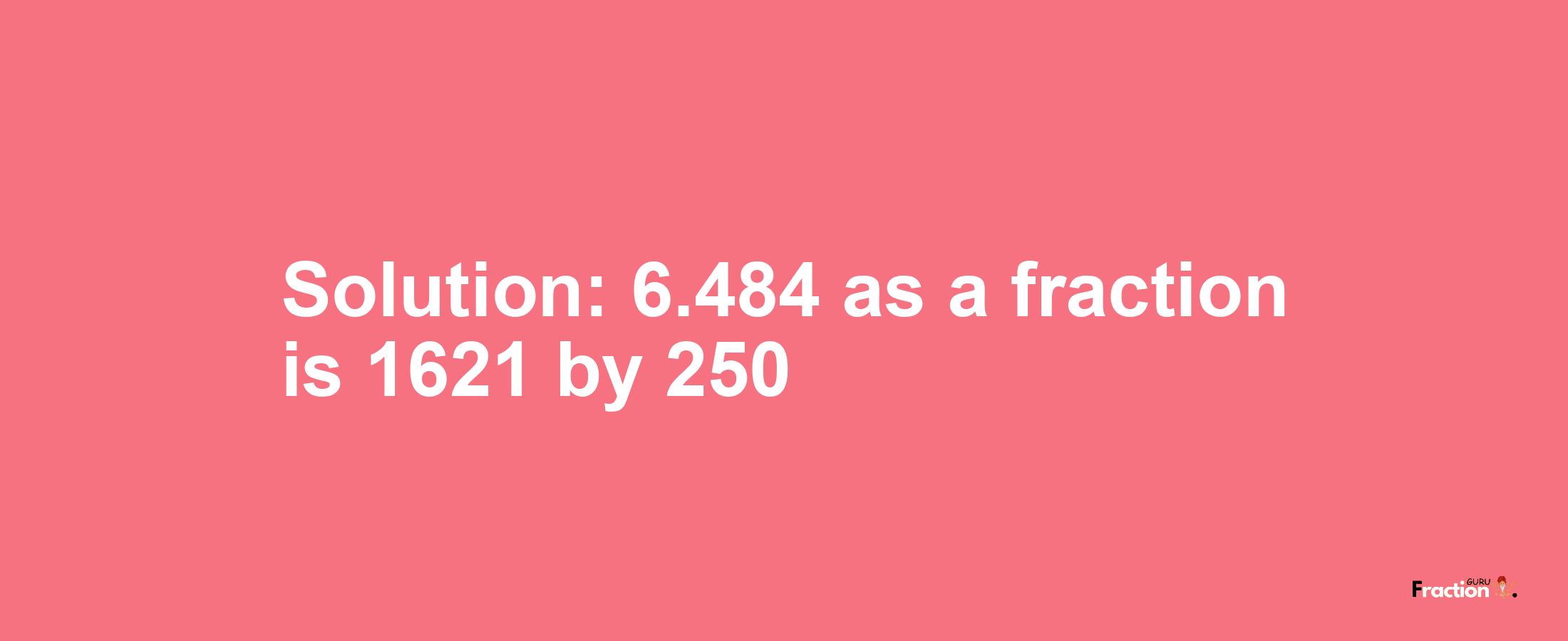 Solution:6.484 as a fraction is 1621/250